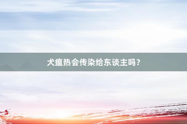 犬瘟热会传染给东谈主吗？