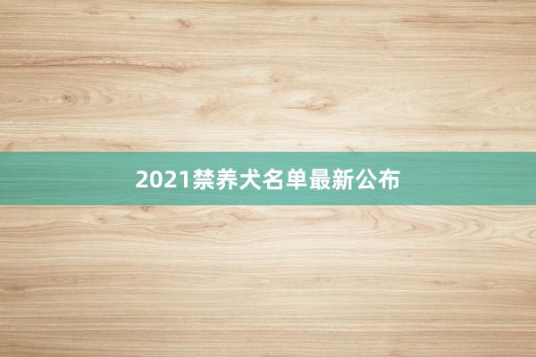 2021禁养犬名单最新公布